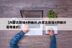 【内蒙古新增4例确诊,内蒙古新增4例确诊是哪里的】