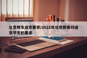 北京师生返京要求/2021年北京教委对返京学生的要求