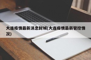 大连疫情最新消息封城(大连疫情最新管控情况)