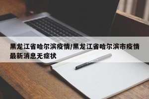 黑龙江省哈尔滨疫情/黑龙江省哈尔滨市疫情最新消息无症状