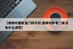 【楼梯对着卧室门好不好,楼梯对卧室门有没有什么讲究】