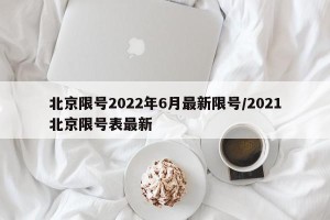 北京限号2022年6月最新限号/2021北京限号表最新