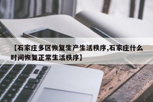 【石家庄多区恢复生产生活秩序,石家庄什么时间恢复正常生活秩序】