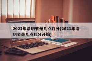 2021年清明节是几点几分(2021年清明节是几点几分开始)