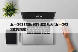 五一2021放假安排法定几天(五一2021放假规定)