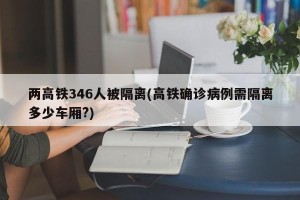 两高铁346人被隔离(高铁确诊病例需隔离多少车厢?)