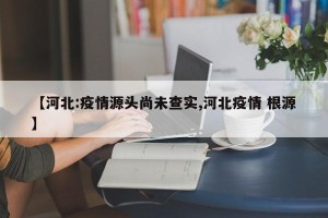 【河北:疫情源头尚未查实,河北疫情 根源】