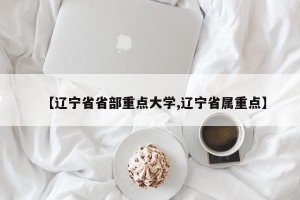 【辽宁省省部重点大学,辽宁省属重点】