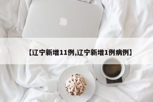【辽宁新增11例,辽宁新增1例病例】