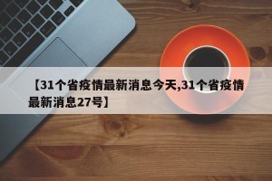 【31个省疫情最新消息今天,31个省疫情最新消息27号】