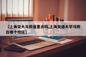 【上海交大马院是重点吗,上海交通大学马院在哪个校区】
