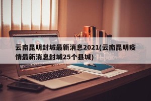 云南昆明封城最新消息2021(云南昆明疫情最新消息封城25个县城)