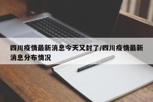 四川疫情最新消息今天又封了/四川疫情最新消息分布情况