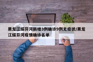 黑龙江绥芬河新增3例确诊9例无症状/黑龙江绥芬河疫情确诊名单