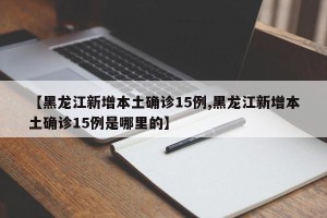 【黑龙江新增本土确诊15例,黑龙江新增本土确诊15例是哪里的】