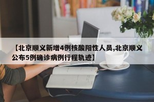【北京顺义新增4例核酸阳性人员,北京顺义公布5例确诊病例行程轨迹】