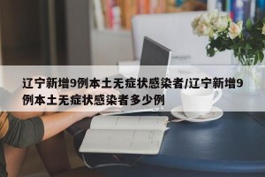 辽宁新增9例本土无症状感染者/辽宁新增9例本土无症状感染者多少例