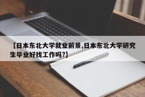 【日本东北大学就业前景,日本东北大学研究生毕业好找工作吗?】