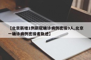 【北京新增1例新冠确诊病例密接9人,北京一确诊病例密接者轨迹】