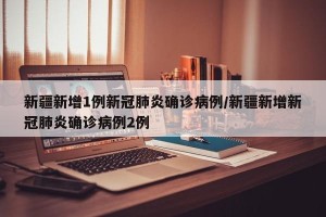 新疆新增1例新冠肺炎确诊病例/新疆新增新冠肺炎确诊病例2例