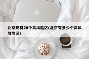 北京现有20个高风险区(北京有多少个高风险地区)
