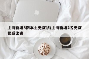 上海新增3例本土无症状/上海新增2名无症状感染者
