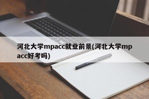 河北大学mpacc就业前景(河北大学mpacc好考吗)