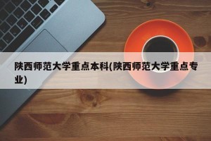 陕西师范大学重点本科(陕西师范大学重点专业)