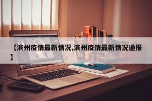 【滨州疫情最新情况,滨州疫情最新情况通报】