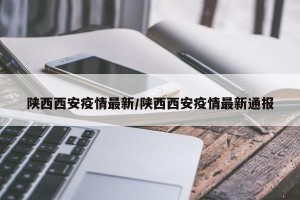陕西西安疫情最新/陕西西安疫情最新通报