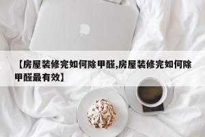 【房屋装修完如何除甲醛,房屋装修完如何除甲醛最有效】