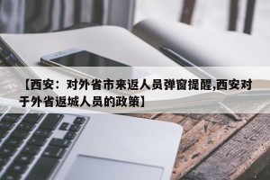 【西安：对外省市来返人员弹窗提醒,西安对于外省返城人员的政策】