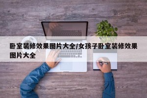 卧室装修效果图片大全/女孩子卧室装修效果图片大全