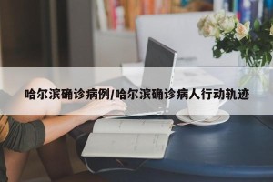 哈尔滨确诊病例/哈尔滨确诊病人行动轨迹