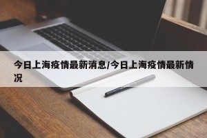 今日上海疫情最新消息/今日上海疫情最新情况