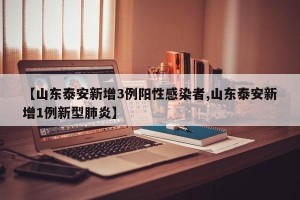 【山东泰安新增3例阳性感染者,山东泰安新增1例新型肺炎】