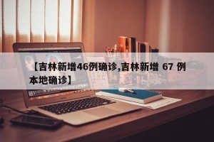 【吉林新增46例确诊,吉林新增 67 例本地确诊】