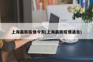 上海最新疫情今天(上海最新疫情通告)