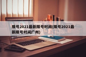 限号2021最新限号时间(限号2021最新限号时间广州)