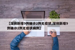 【深圳新增9例确诊2例无症状,深圳新增9例确诊2例无症状病例】