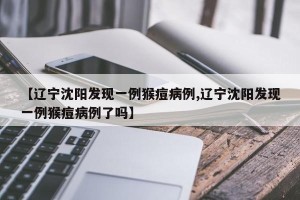 【辽宁沈阳发现一例猴痘病例,辽宁沈阳发现一例猴痘病例了吗】