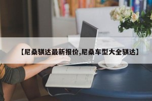 【尼桑骐达最新报价,尼桑车型大全骐达】