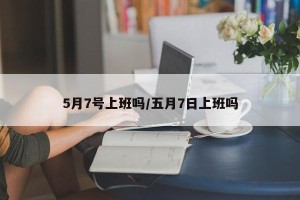 5月7号上班吗/五月7日上班吗