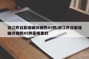 浙江昨日新增确诊病例45例/浙江昨日新增确诊病例45例是哪里的