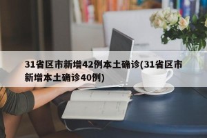 31省区市新增42例本土确诊(31省区市新增本土确诊40例)