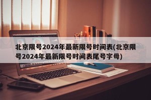 北京限号2024年最新限号时间表(北京限号2024年最新限号时间表尾号字母)