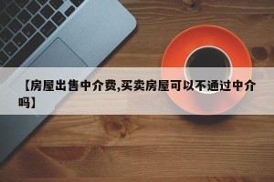 【房屋出售中介费,买卖房屋可以不通过中介吗】