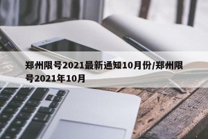 郑州限号2021最新通知10月份/郑州限号2021年10月
