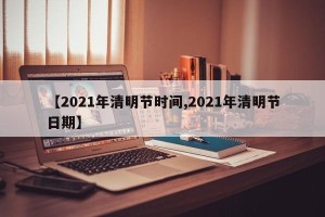 【2021年清明节时间,2021年清明节日期】