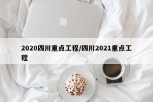 2020四川重点工程/四川2021重点工程